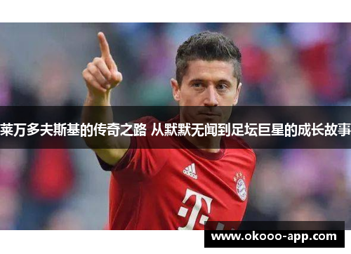 莱万多夫斯基的传奇之路 从默默无闻到足坛巨星的成长故事