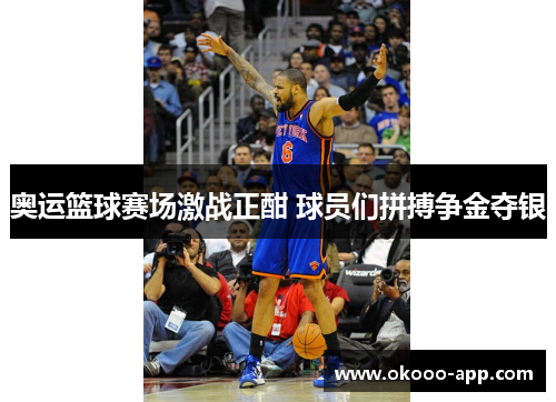 奥运篮球赛场激战正酣 球员们拼搏争金夺银