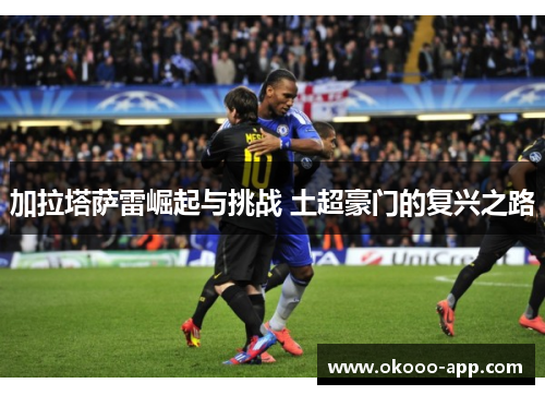 加拉塔萨雷崛起与挑战 土超豪门的复兴之路