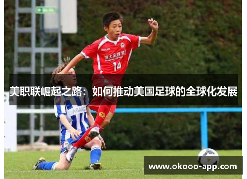 美职联崛起之路：如何推动美国足球的全球化发展