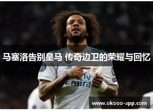 马塞洛告别皇马 传奇边卫的荣耀与回忆