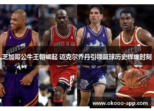 芝加哥公牛王朝崛起 迈克尔乔丹引领篮球历史辉煌时刻