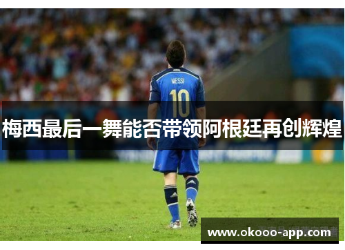 梅西最后一舞能否带领阿根廷再创辉煌