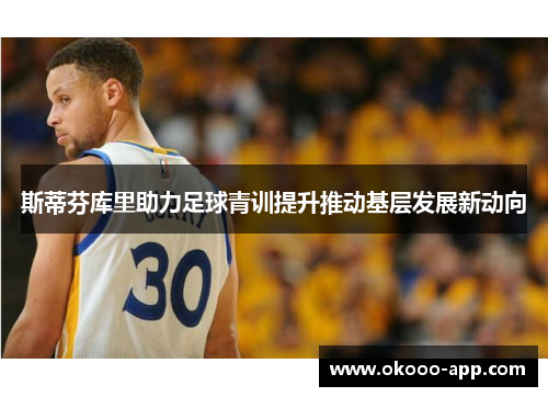 斯蒂芬库里助力足球青训提升推动基层发展新动向
