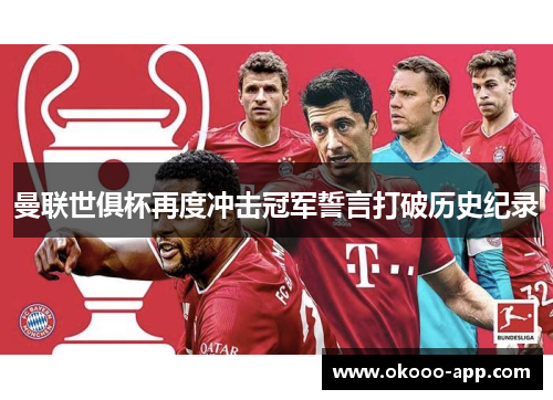 曼联世俱杯再度冲击冠军誓言打破历史纪录