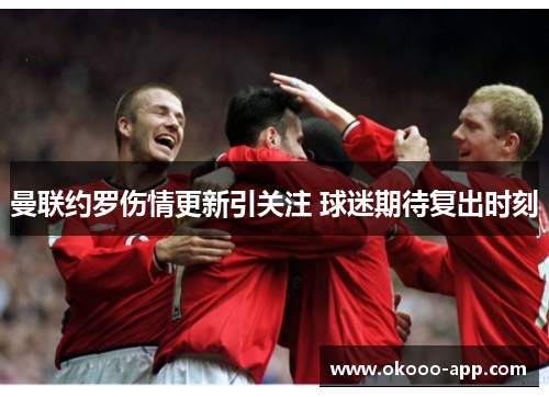 曼联约罗伤情更新引关注 球迷期待复出时刻