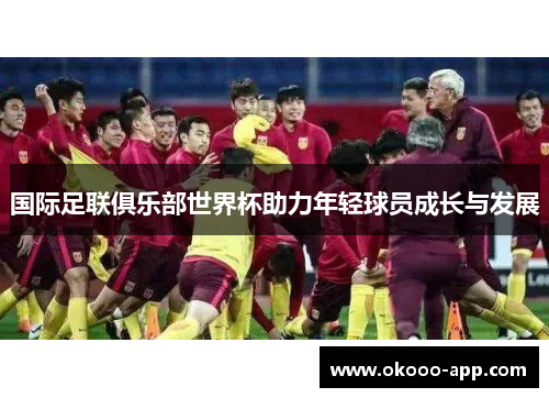 国际足联俱乐部世界杯助力年轻球员成长与发展