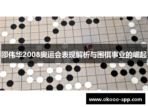 邵伟华2008奥运会表现解析与围棋事业的崛起